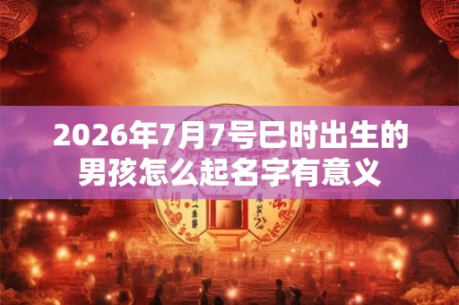 2026年7月7号巳时出生的男孩怎么起名字有意义