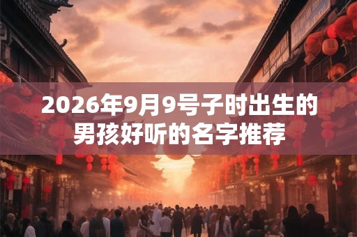 2026年9月9号子时出生的男孩好听的名字推荐 2026年9月9号子时出生的男孩好听的名字推荐