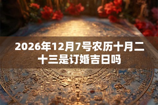 2026年12月7号农历十月二十三是订婚吉日吗 2026年12月7号农历十月二十三是订婚吉日吗