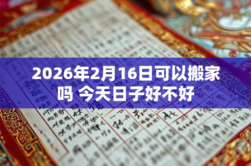 2026年2月16日可以搬家吗 今天日子好不好 2026年2月16日可以搬家吗 今天日子好不好