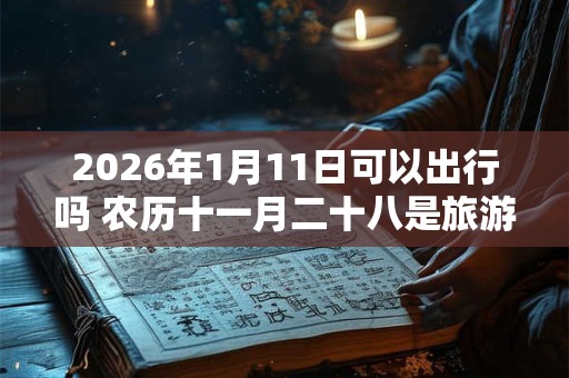 2026年1月11日可以出行吗 农历十一月二十八是旅游吉日吗