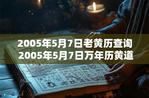 2005年5月7日老黄历查询 2005年5月7日万年历黄道吉日