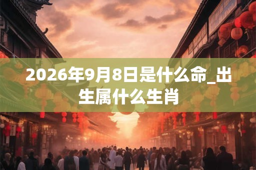 2026年9月8日是什么命_出生属什么生肖