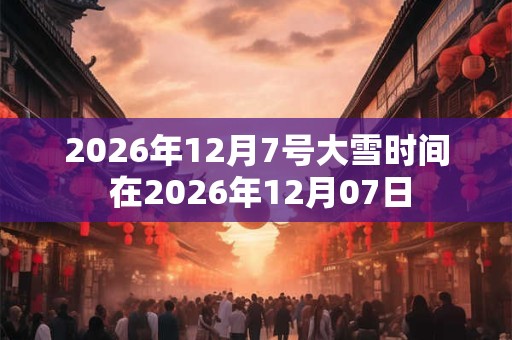 2026年12月7号大雪时间 在2026年12月07日