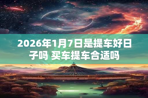 2026年1月7日是提车好日子吗 买车提车合适吗