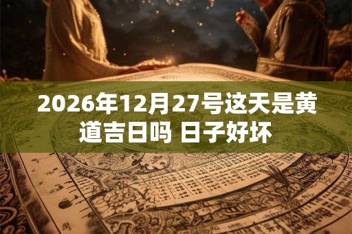 2026年12月27号这天是黄道吉日吗 日子好坏