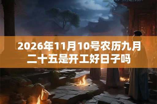 2026年11月10号农历九月二十五是开工好日子吗 2026年11月10号农历九月二十五是开工好日子吗