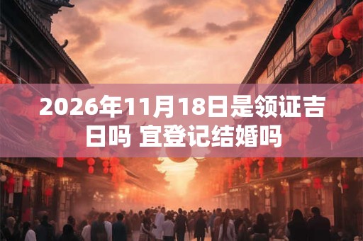 2026年11月18日是领证吉日吗 宜登记结婚吗