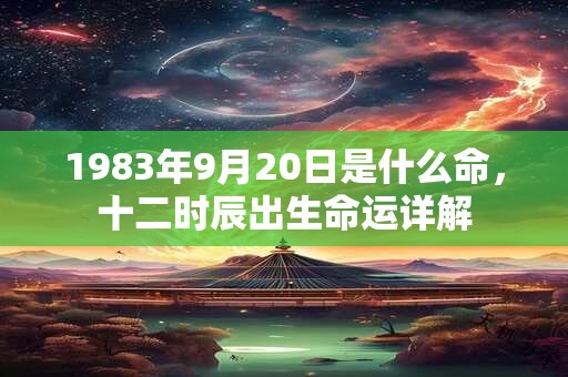 1983年9月20日是什么命，十二时辰出生命运详解