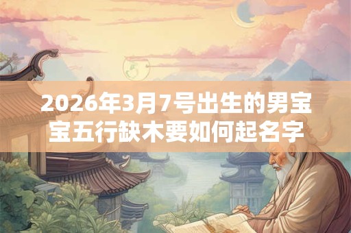 2026年3月7号出生的男宝宝五行缺木要如何起名字