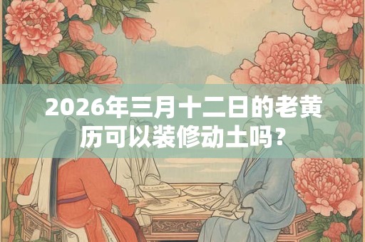 2026年三月十二日的老黄历可以装修动土吗？
