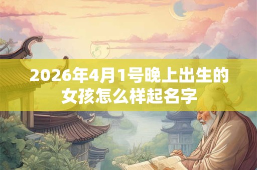 2026年4月1号晚上出生的女孩怎么样起名字 2026年4月1号晚上出生的女孩怎么样起名字