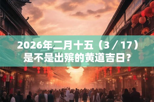 2026年二月十五（3／17）是不是出殡的黄道吉日？