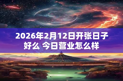 2026年2月12日开张日子好么 今日营业怎么样 2026年2月12日开张日子好么 今日营业怎么样