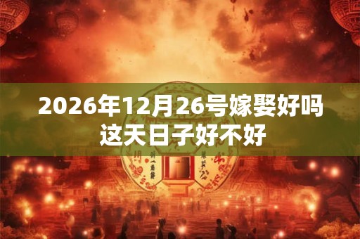 2026年12月26号嫁娶好吗 这天日子好不好 2026年12月26号嫁娶好吗 这天日子好不好