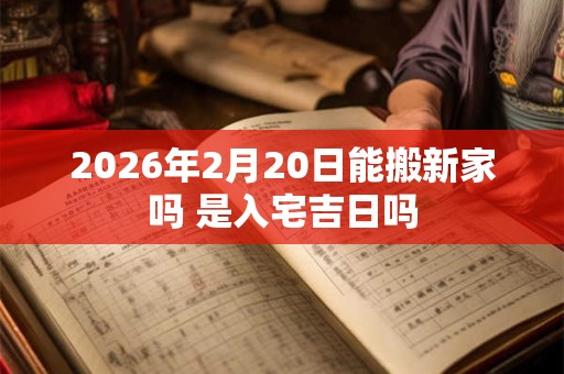 2026年2月20日能搬新家吗 是入宅吉日吗 2026年2月20日能搬新家吗 是入宅吉日吗