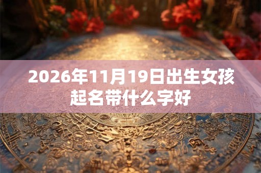 2026年11月19日出生女孩起名带什么字好