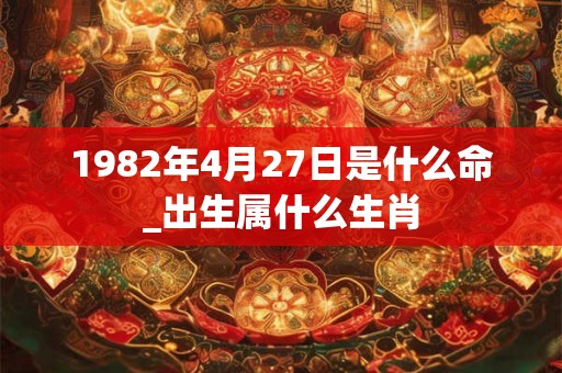 1982年4月27日是什么命_出生属什么生肖