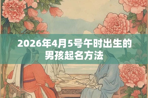 2026年4月5号午时出生的男孩起名方法