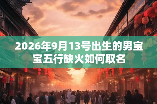2026年9月13号出生的男宝宝五行缺火如何取名