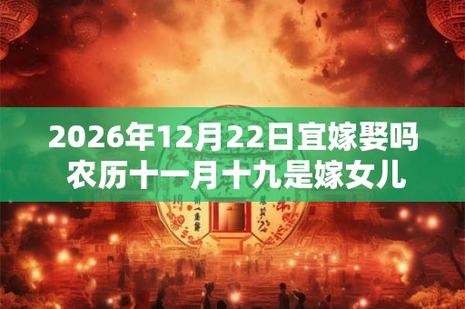 2026年12月22日宜嫁娶吗 农历十一月十九是嫁女儿黄道吉日吗 2026年12月22日宜嫁娶吗 农历十一月十九是嫁女儿黄道吉日吗