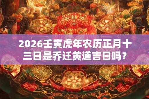 2026壬寅虎年农历正月十三日是乔迁黄道吉日吗？