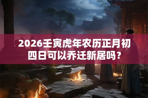 2026壬寅虎年农历正月初四日可以乔迁新居吗？