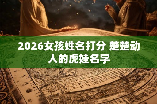 2026女孩姓名打分 楚楚动人的虎娃名字 2026女孩姓名打分 楚楚动人的虎娃名字
