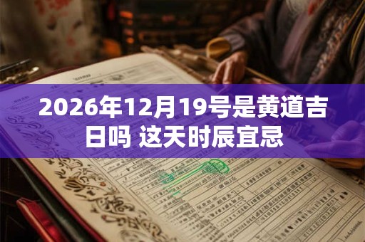 2026年12月19号是黄道吉日吗 这天时辰宜忌 2026年12月19号是黄道吉日吗 这天时辰宜忌