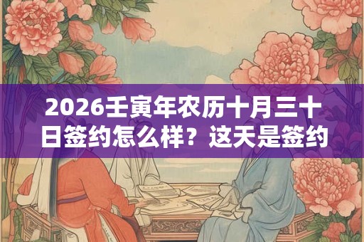 2026壬寅年农历十月三十日签约怎么样？这天是签约吉日吗？