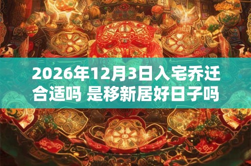 2026年12月3日入宅乔迁合适吗 是移新居好日子吗