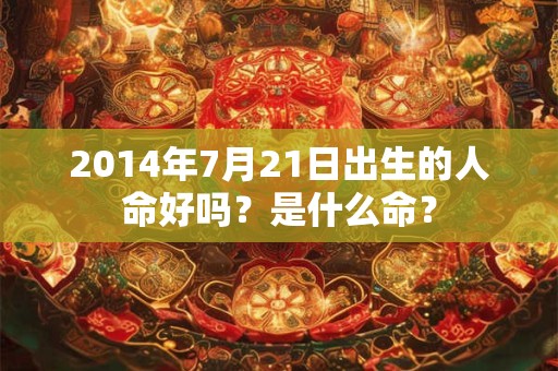 2014年7月21日出生的人命好吗?是什么命? 2014年7月21日出生的人命好吗?是什么命?
