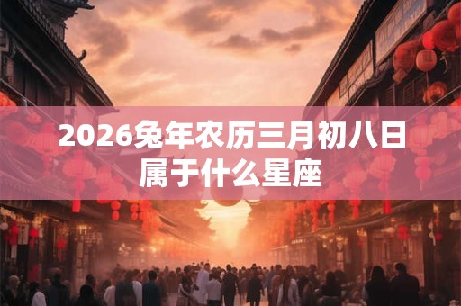 2026兔年农历三月初八日属于什么星座 2026兔年农历三月初八日属于什么星座