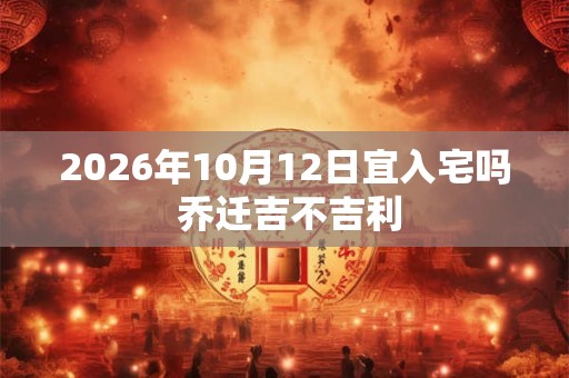 2026年10月12日宜入宅吗 乔迁吉不吉利 2026年10月12日宜入宅吗 乔迁吉不吉利