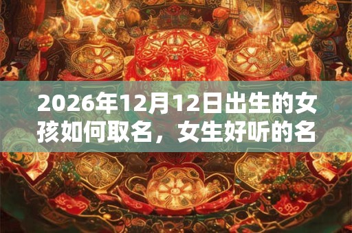 2026年12月12日出生的女孩如何取名，女生好听的名字