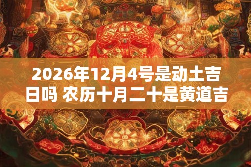 2026年12月4号是动土吉日吗 农历十月二十是黄道吉日吗