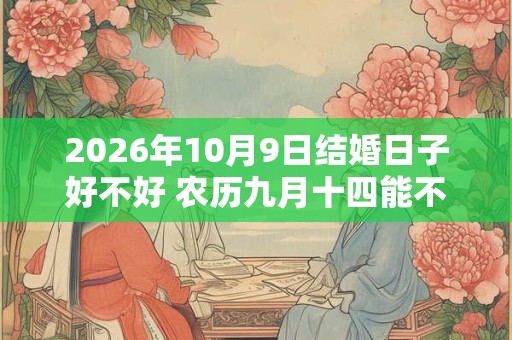 2026年10月9日结婚日子好不好 农历九月十四能不能办酒席 2026年10月9日结婚日子好不好 农历九月十四能不能办酒席
