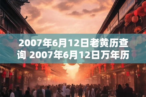 2007年6月12日老黄历查询 2007年6月12日万年历黄道吉日 2007年6月12日老黄历查询 2007年6月12日万年历黄道吉日