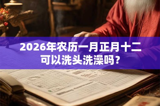2026年农历一月正月十二可以洗头洗澡吗？