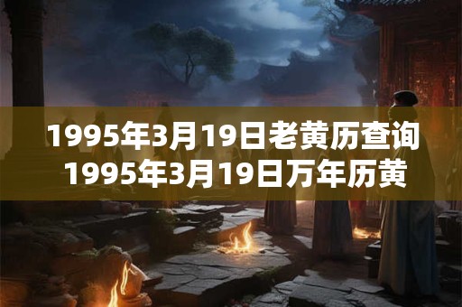 1995年3月19日老黄历查询 1995年3月19日万年历黄道吉日