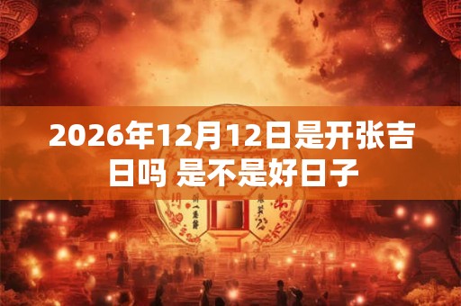 2026年12月12日是开张吉日吗 是不是好日子