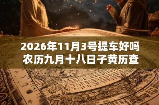 2026年11月3号提车好吗 农历九月十八日子黄历查询