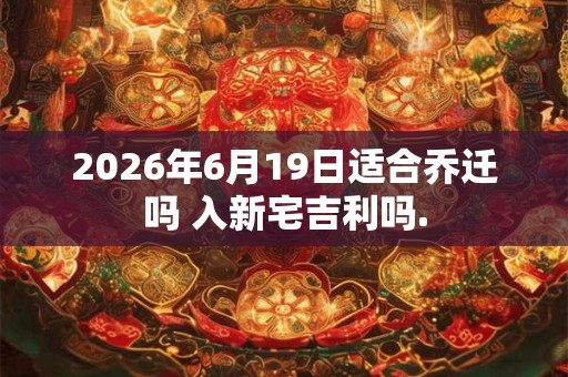 2026年6月19日适合乔迁吗 入新宅吉利吗. 2026年6月19日适合乔迁吗 入新宅吉利吗.