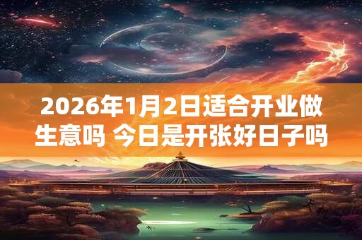 2026年1月2日适合开业做生意吗 今日是开张好日子吗 2026年1月2日适合开业做生意吗 今日是开张好日子吗