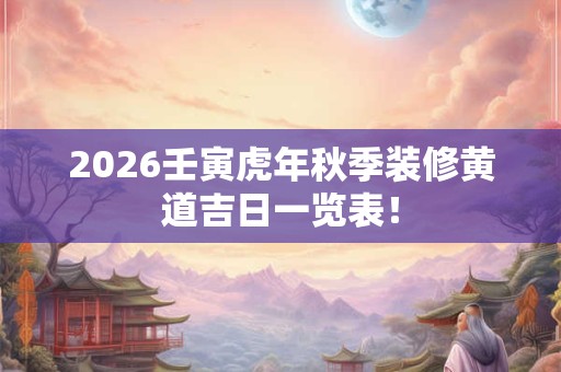 2026壬寅虎年秋季装修黄道吉日一览表! 2026壬寅虎年秋季装修黄道吉日一览表!