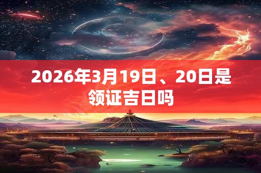2026年3月19日、20日是领证吉日吗 2026年3月19日、20日是领证吉日吗