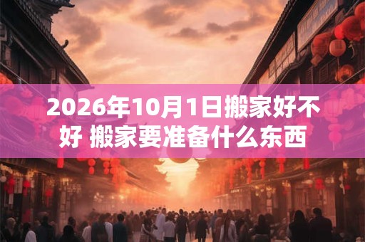 2026年10月1日搬家好不好 搬家要准备什么东西
