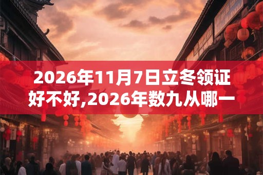 2026年11月7日立冬领证好不好,2026年数九从哪一天开始