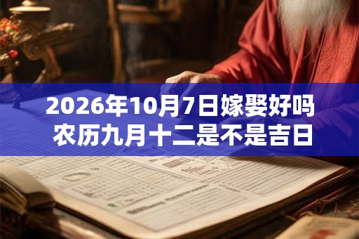 2026年10月7日嫁娶好吗 农历九月十二是不是吉日