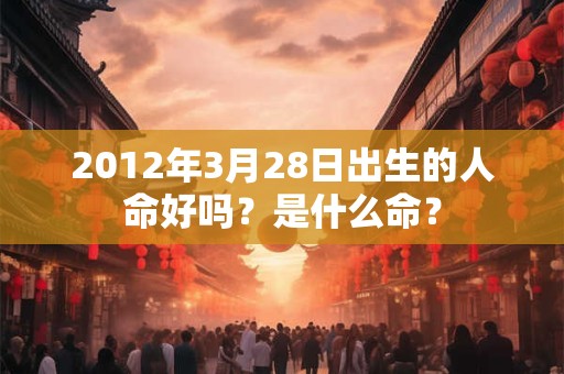 2012年3月28日出生的人命好吗?是什么命? 2012年3月28日出生的人命好吗?是什么命?